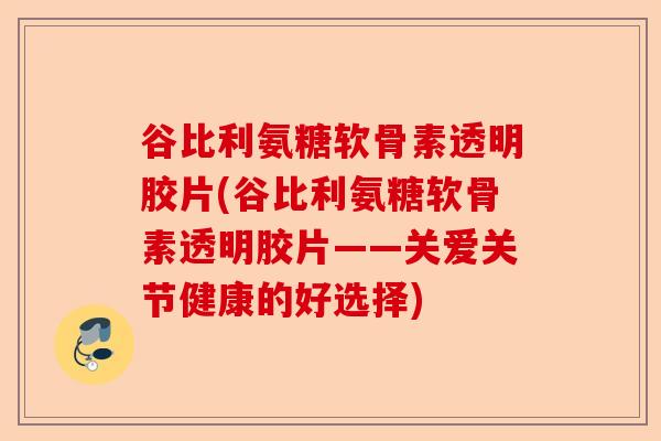 谷比利氨糖软骨素透明胶片(谷比利氨糖软骨素透明胶片——关爱关节健康的好选择)