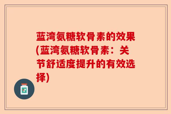 蓝湾氨糖软骨素的效果(蓝湾氨糖软骨素：关节舒适度提升的有效选择)