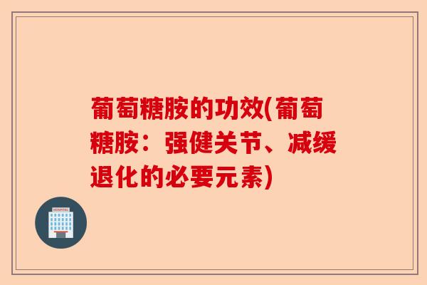 葡萄糖胺的功效(葡萄糖胺：强健关节、减缓退化的必要元素)