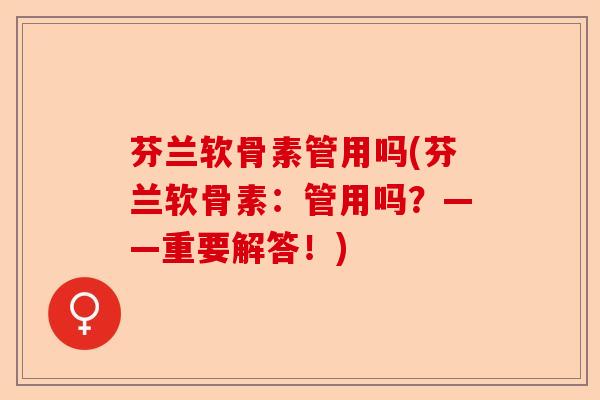 芬兰软骨素管用吗(芬兰软骨素：管用吗？——重要解答！)-第1张图片-关节保镖