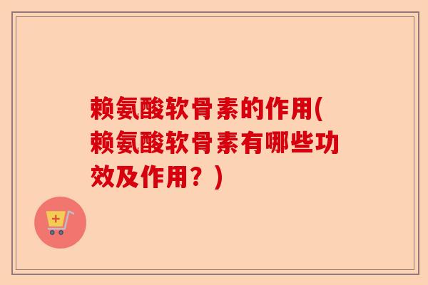 赖氨酸软骨素的作用(赖氨酸软骨素有哪些功效及作用？)-第1张图片-关节保镖