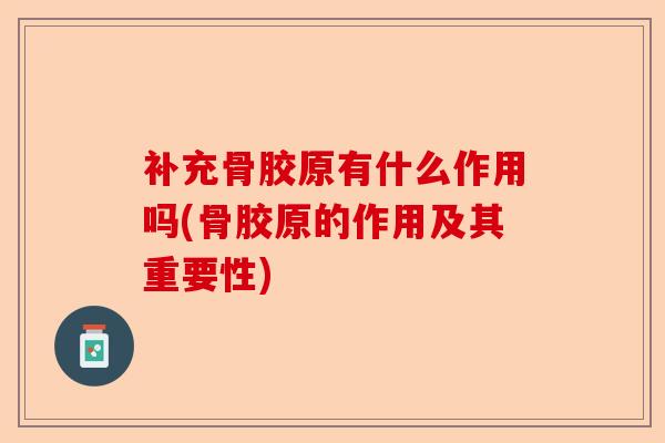 补充骨胶原有什么作用吗(骨胶原的作用及其重要性)-第1张图片-关节保镖