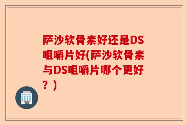 萨沙软骨素好还是DS咀嚼片好(萨沙软骨素与DS咀嚼片哪个更好？)-第1张图片-关节保镖
