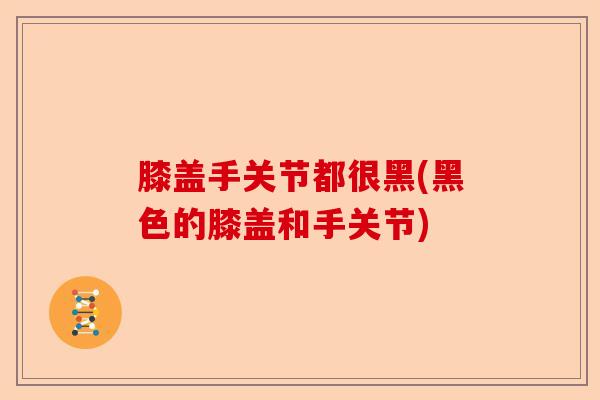 膝盖手关节都很黑(黑色的膝盖和手关节)-第1张图片-关节保镖