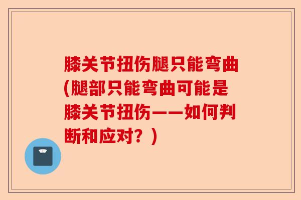 膝关节扭伤腿只能弯曲(腿部只能弯曲可能是膝关节扭伤——如何判断和应对？)-第1张图片-关节保镖