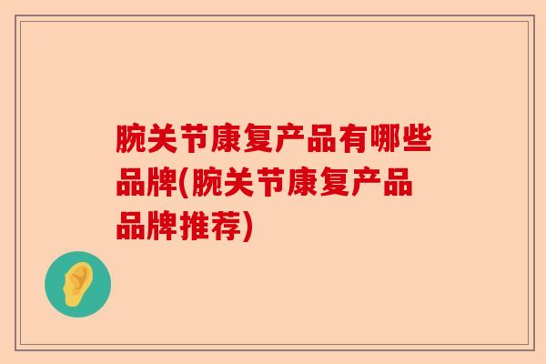 腕关节康复产品有哪些品牌(腕关节康复产品品牌推荐)-第1张图片-关节保镖