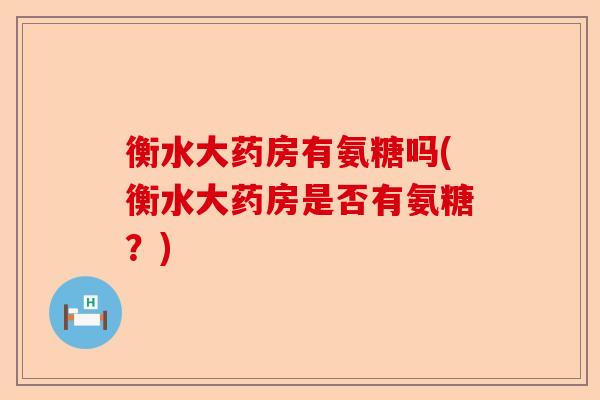 衡水大药房有氨糖吗(衡水大药房是否有氨糖？)-第1张图片-关节保镖