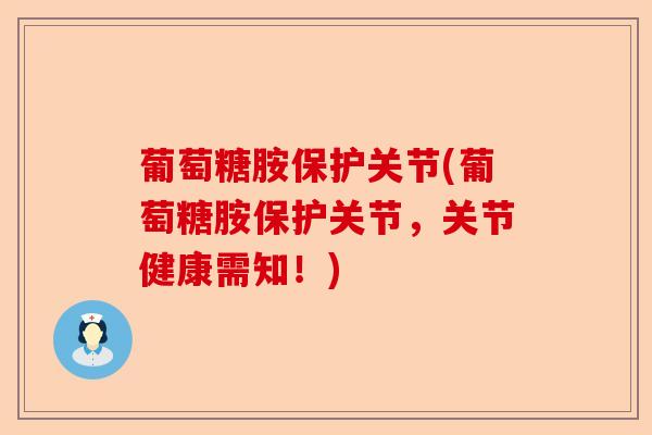 葡萄糖胺保护关节(葡萄糖胺保护关节，关节健康需知！)-第1张图片-关节保镖