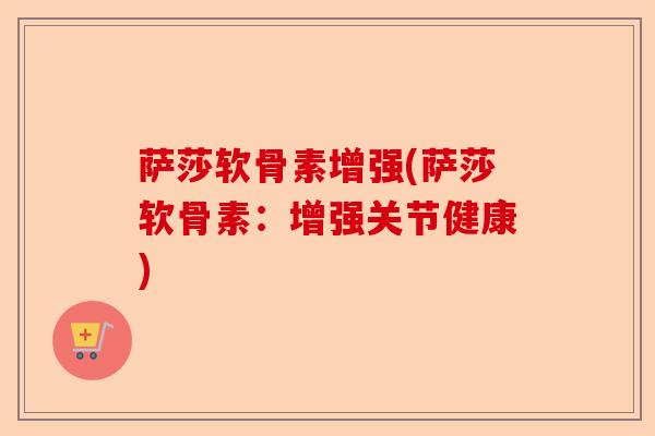 萨莎软骨素增强(萨莎软骨素：增强关节健康)-第1张图片-关节保镖