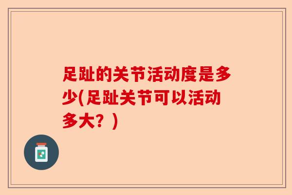 足趾的关节活动度是多少(足趾关节可以活动多大？)-第1张图片-关节保镖