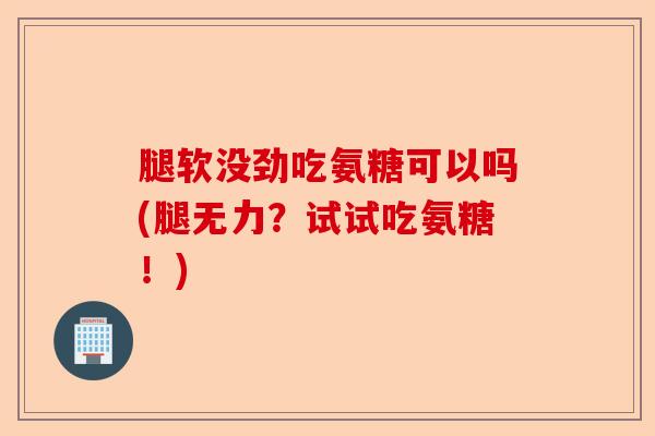 腿软没劲吃氨糖可以吗(腿无力？试试吃氨糖！)-第1张图片-关节保镖