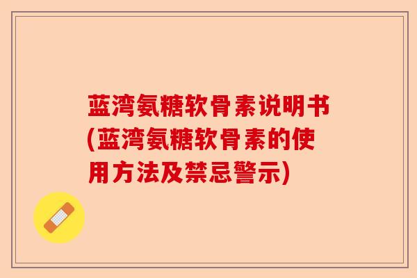 蓝湾氨糖软骨素说明书(蓝湾氨糖软骨素的使用方法及禁忌警示)-第1张图片-关节保镖
