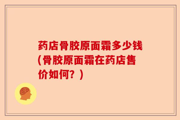 药店骨胶原面霜多少钱(骨胶原面霜在药店售价如何？)-第1张图片-关节保镖