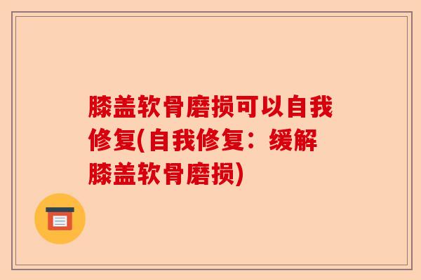 膝盖软骨磨损可以自我修复(自我修复：缓解膝盖软骨磨损)-第1张图片-关节保镖