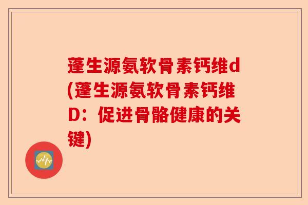 蓬生源氨软骨素钙维d(蓬生源氨软骨素钙维D：促进骨骼健康的关键)-第1张图片-关节保镖