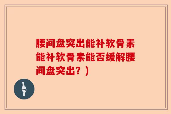 腰间盘突出能补软骨素能补软骨素能否缓解腰间盘突出？)-第1张图片-关节保镖