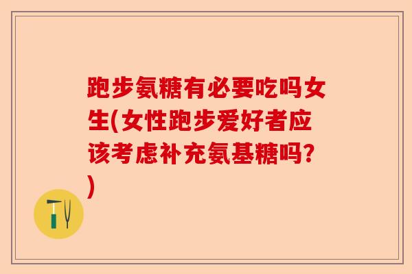跑步氨糖有必要吃吗女生(女性跑步爱好者应该考虑补充氨基糖吗？)-第1张图片-关节保镖