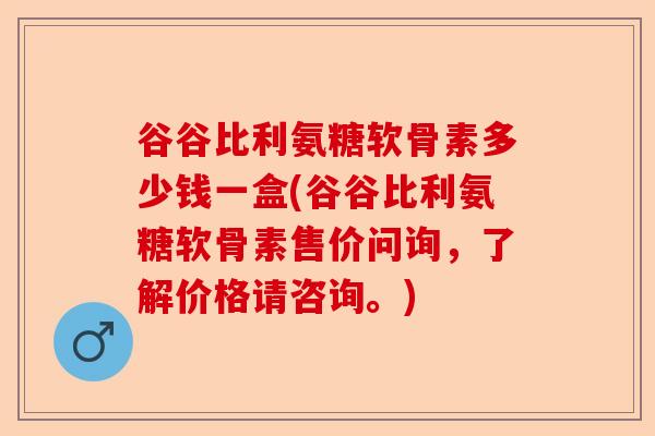 谷谷比利氨糖软骨素多少钱一盒(谷谷比利氨糖软骨素售价问询，了解价格请咨询。)-第1张图片-关节保镖
