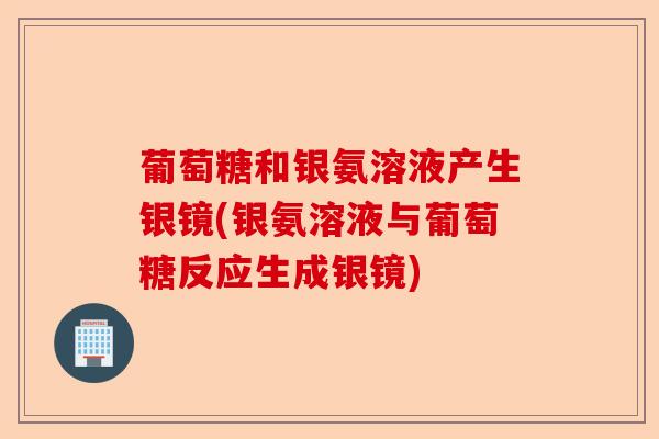 葡萄糖和银氨溶液产生银镜(银氨溶液与葡萄糖反应生成银镜)-第1张图片-关节保镖