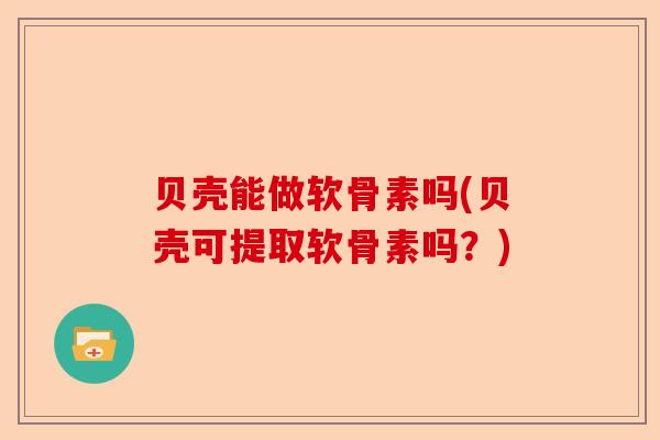 贝壳能做软骨素吗(贝壳可提取软骨素吗？)-第1张图片-关节保镖