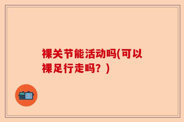 裸关节能活动吗(可以裸足行走吗？)-第1张图片-关节保镖