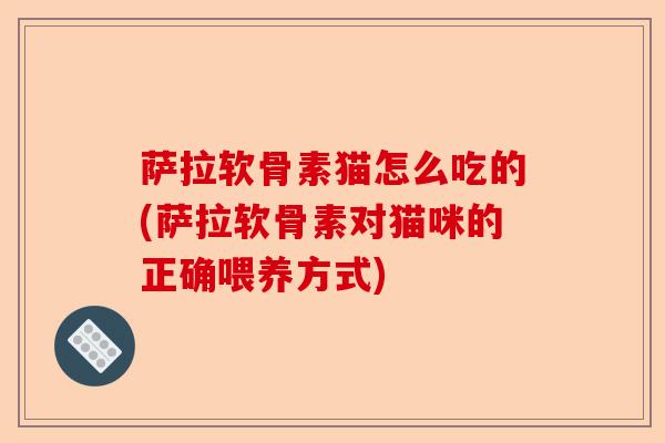 萨拉软骨素猫怎么吃的(萨拉软骨素对猫咪的正确喂养方式)