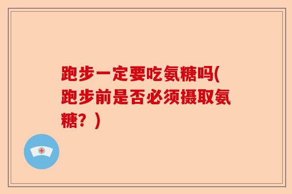 跑步一定要吃氨糖吗(跑步前是否必须摄取氨糖？)-第1张图片-关节保镖