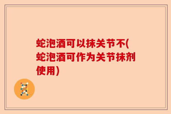 蛇泡酒可以抹关节不(蛇泡酒可作为关节抹剂使用)-第1张图片-关节保镖