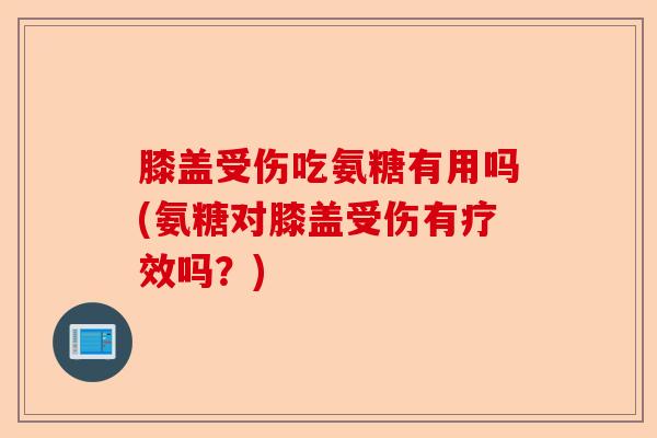 膝盖受伤吃氨糖有用吗(氨糖对膝盖受伤有疗效吗？)