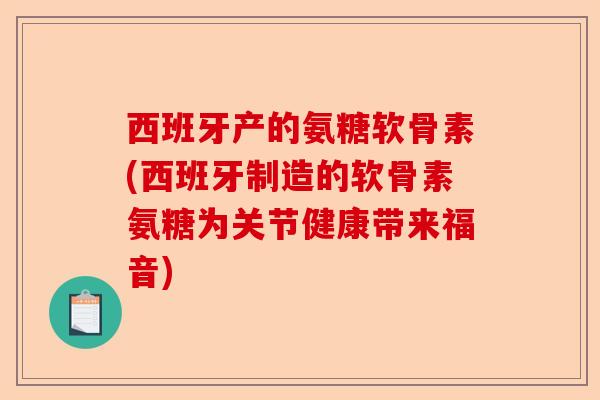 西班牙产的氨糖软骨素(西班牙制造的软骨素氨糖为关节健康带来福音)-第1张图片-关节保镖
