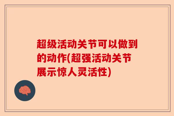 超级活动关节可以做到的动作(超强活动关节展示惊人灵活性)