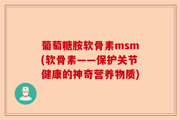 葡萄糖胺软骨素msm(软骨素——保护关节健康的神奇营养物质)