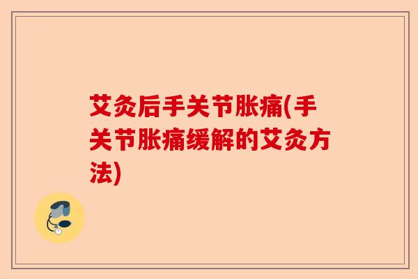 艾灸后手关节胀痛(手关节胀痛缓解的艾灸方法)-第1张图片-关节保镖