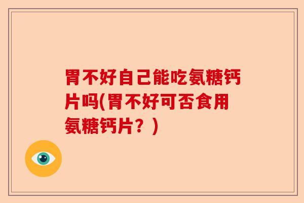 胃不好自己能吃氨糖钙片吗(胃不好可否食用氨糖钙片？)-第1张图片-关节保镖