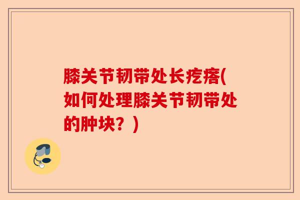 膝关节韧带处长疙瘩(如何处理膝关节韧带处的肿块？)