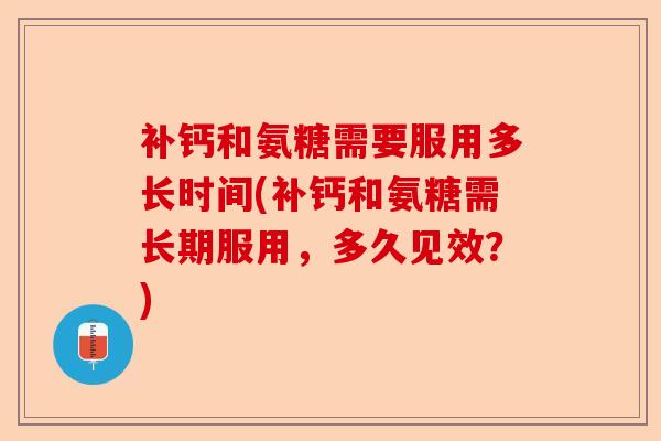 补钙和氨糖需要服用多长时间(补钙和氨糖需长期服用，多久见效？)-第1张图片-关节保镖