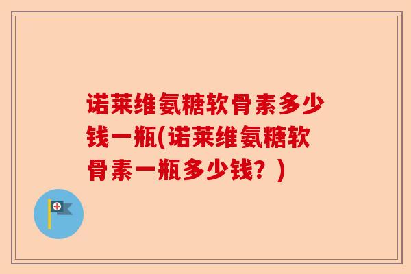 诺莱维氨糖软骨素多少钱一瓶(诺莱维氨糖软骨素一瓶多少钱？)-第1张图片-关节保镖