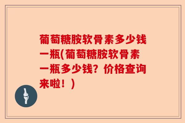 葡萄糖胺软骨素多少钱一瓶(葡萄糖胺软骨素一瓶多少钱？价格查询来啦！)-第1张图片-关节保镖