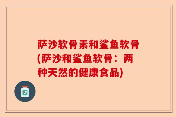 萨沙软骨素和鲨鱼软骨(萨沙和鲨鱼软骨：两种天然的健康食品)-第1张图片-关节保镖