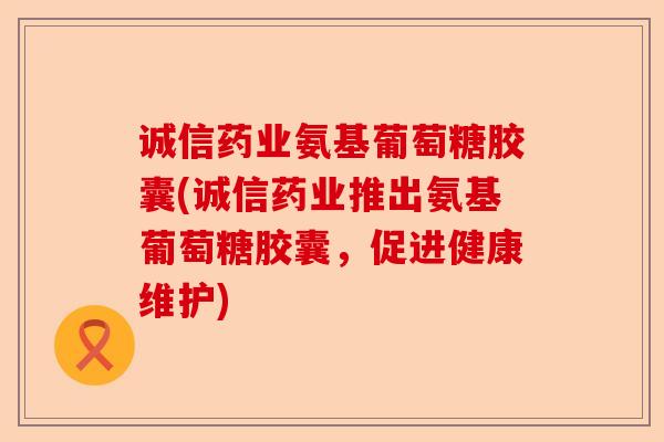 诚信药业氨基葡萄糖胶囊(诚信药业推出氨基葡萄糖胶囊，促进健康维护)-第1张图片-关节保镖