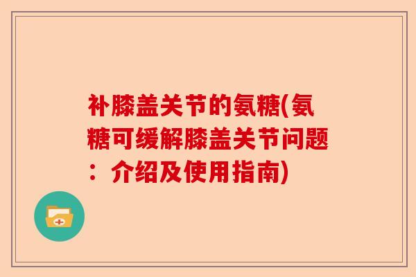 补膝盖关节的氨糖(氨糖可缓解膝盖关节问题：介绍及使用指南)-第1张图片-关节保镖