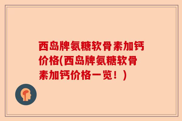 西岛牌氨糖软骨素加钙价格(西岛牌氨糖软骨素加钙价格一览！)-第1张图片-关节保镖