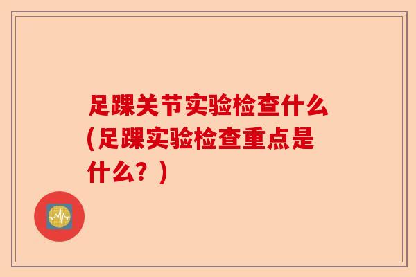足踝关节实验检查什么(足踝实验检查重点是什么？)-第1张图片-关节保镖