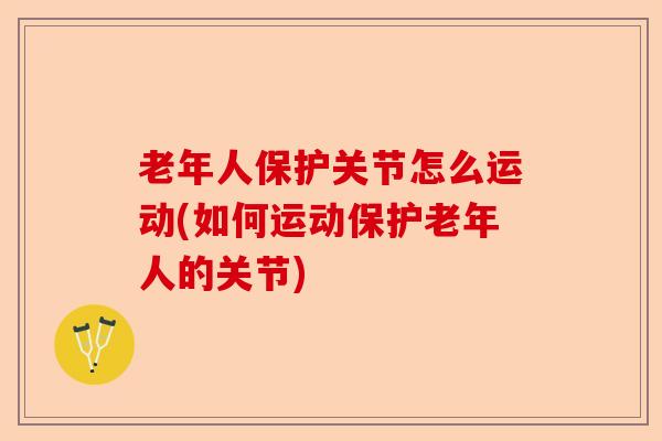 老年人保护关节怎么运动(如何运动保护老年人的关节)-第1张图片-关节保镖