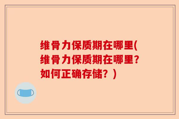 维骨力保质期在哪里(维骨力保质期在哪里？如何正确存储？)-第1张图片-关节保镖