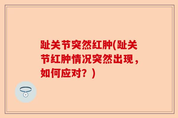 趾关节突然红肿(趾关节红肿情况突然出现，如何应对？)-第1张图片-关节保镖