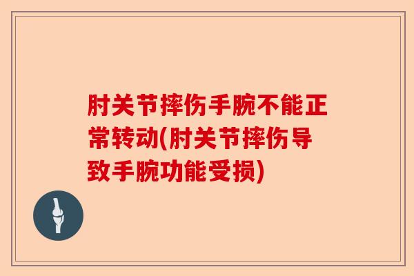 肘关节摔伤手腕不能正常转动(肘关节摔伤导致手腕功能受损)-第1张图片-关节保镖