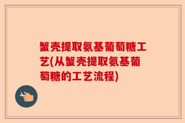 蟹壳提取氨基葡萄糖工艺(从蟹壳提取氨基葡萄糖的工艺流程)-第1张图片-关节保镖