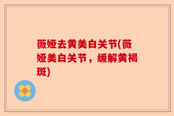 薇娅去黄美白关节(薇娅美白关节，缓解黄褐斑)-第1张图片-关节保镖