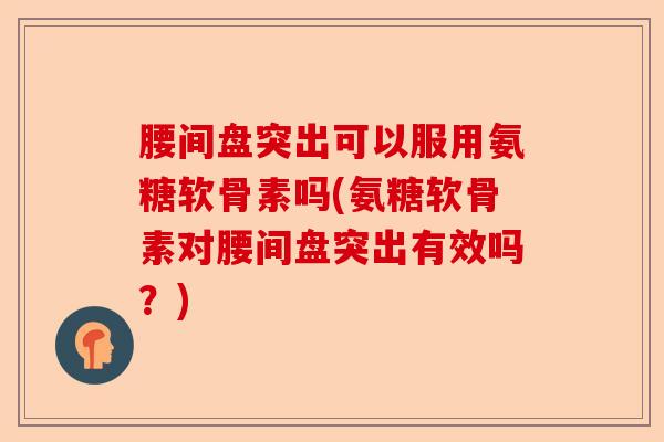 腰间盘突出可以服用氨糖软骨素吗(氨糖软骨素对腰间盘突出有效吗？)-第1张图片-关节保镖